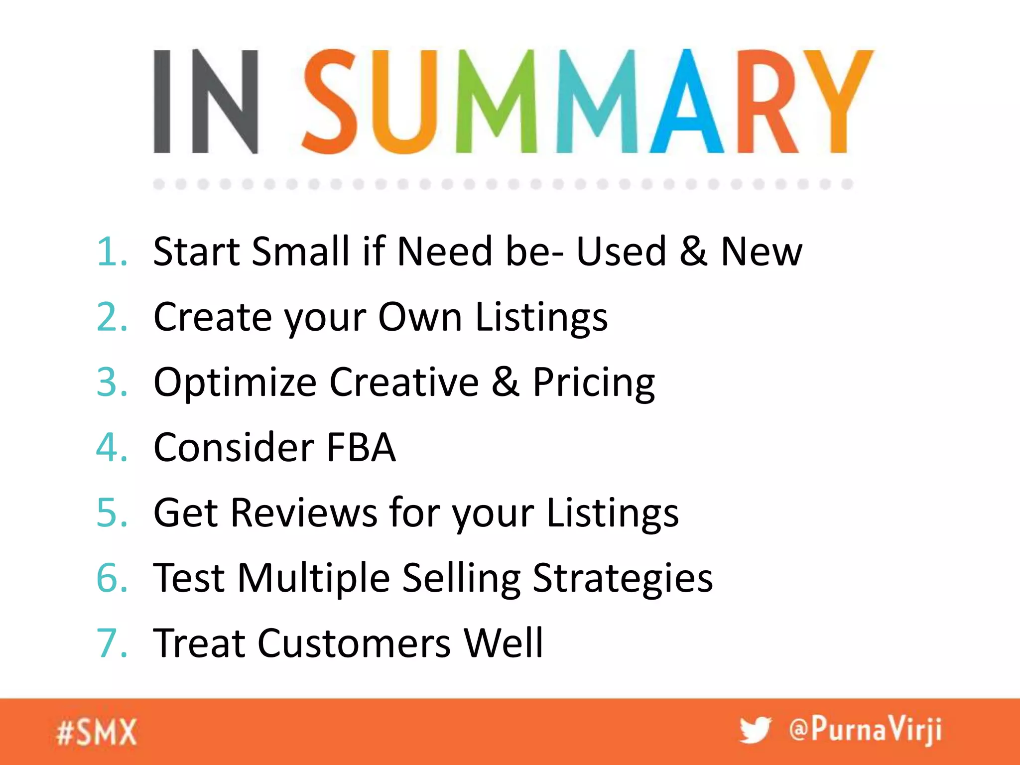1. Start Small if Need be- Used & New
2. Create your Own Listings
3. Optimize Creative & Pricing
4. Consider FBA
5. Get Reviews for your Listings
6. Test Multiple Selling Strategies
7. Treat Customers Well
 