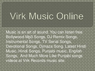 Music is an art of sound. You can listen free
Bollywood Mp3 Songs, DJ Remix Songs,
Instrumental Songs, TV Serial Songs,
Devotional Songs, Djmaza Song. Latest Hindi
Music, Hindi Songs, Punjabi music, English
Songs, And Much More Like Punjabi songs
videos at Virk Records music site.
 