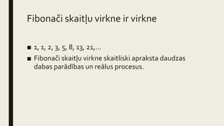 Fibonači skaitļu virkne ir virkne
■ 1, 1, 2, 3, 5, 8, 13, 21,...
■ Fibonači skaitļu virkne skaitliski apraksta daudzas
dabas parādības un reālus procesus.
 
