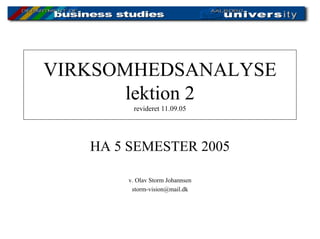 VIRKSOMHEDSANALYSE
       lektion 2
        revideret 11.09.05




   HA 5 SEMESTER 2005

       v. Olav Storm Johannsen
        storm-vision@mail.dk
 