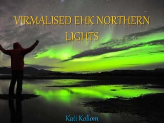 VIRMALISED EHK NORTHERN
LIGHTS
Kati Kollom
 
