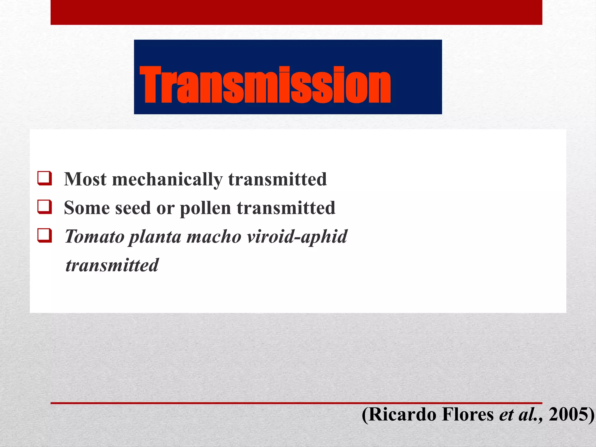 Transmission
 Most mechanically transmitted
 Some seed or pollen transmitted
 Tomato planta macho viroid-aphid
transmitted
(Ricardo Flores et al., 2005)
 
