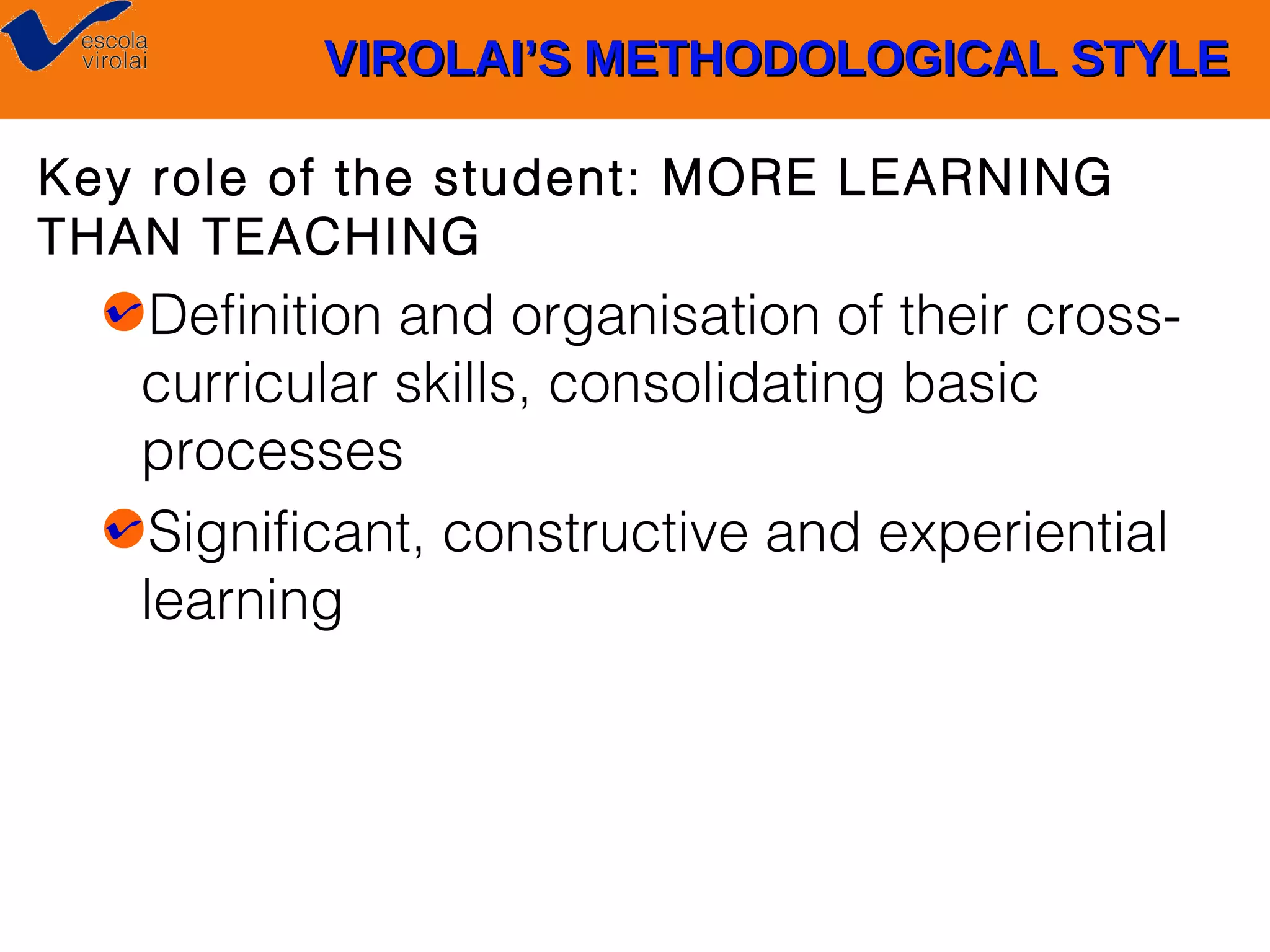 VIROLAI’S METHODOLOGICAL STYLE
Key role of the student: MORE LEARNING
THAN TEACHING

Definition and organisation of their crosscurricular skills, consolidating basic
processes
Significant, constructive and experiential
learning

 