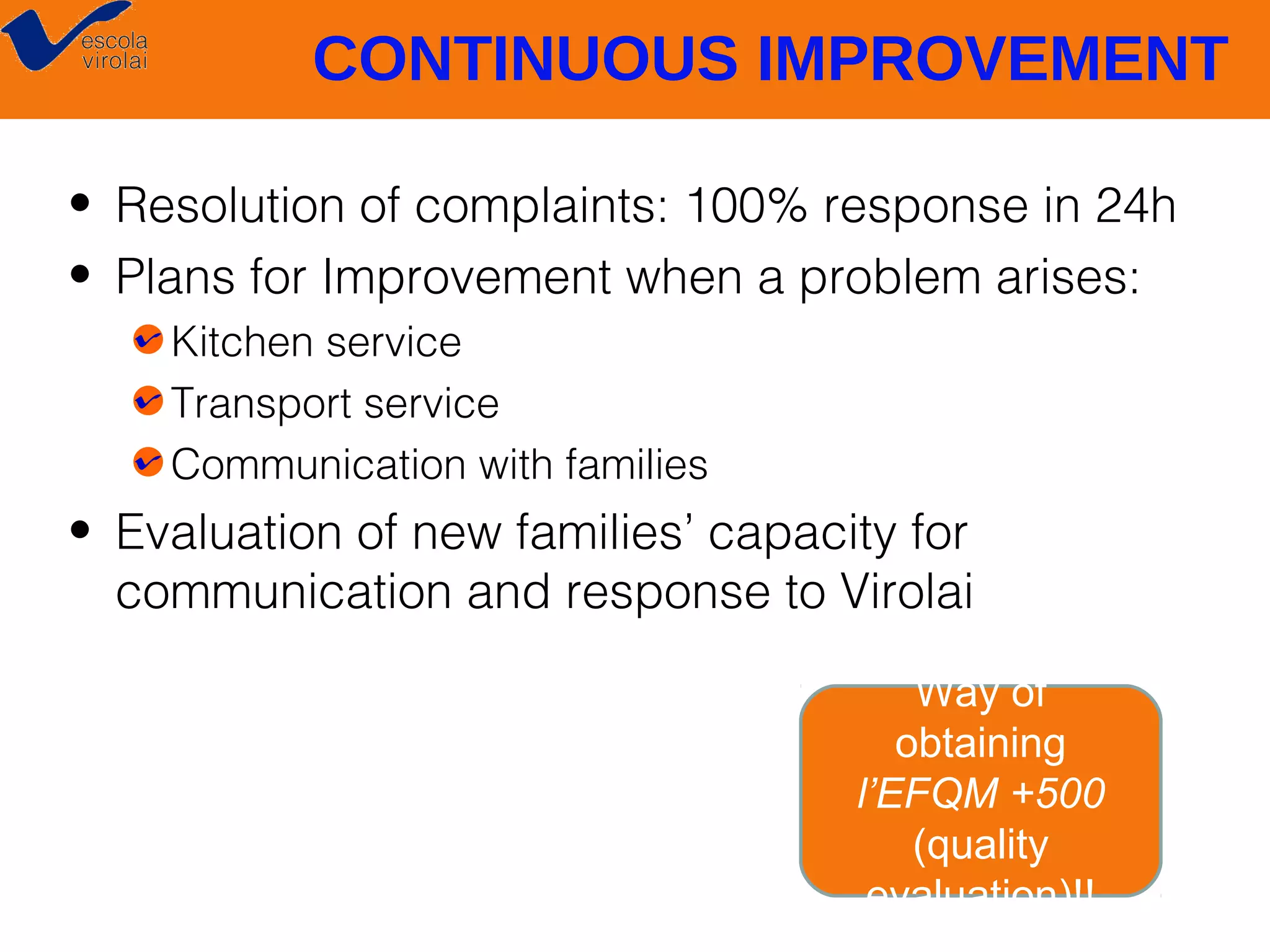 CONTINUOUS IMPROVEMENT
• Resolution of complaints: 100% response in 24h
• Plans for Improvement when a problem arises:
Kitchen service
Transport service
Communication with families

• Evaluation of new families’ capacity for
communication and response to Virolai
Way of
obtaining
l’EFQM +500
(quality
evaluation)!!

 