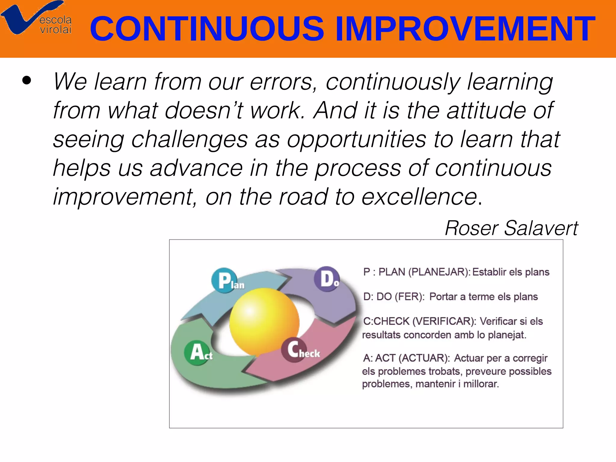 CONTINUOUS IMPROVEMENT
• We learn from our errors, continuously learning
from what doesn’t work. And it is the attitude of
seeing challenges as opportunities to learn that
helps us advance in the process of continuous
improvement, on the road to excellence.
Roser Salavert

 