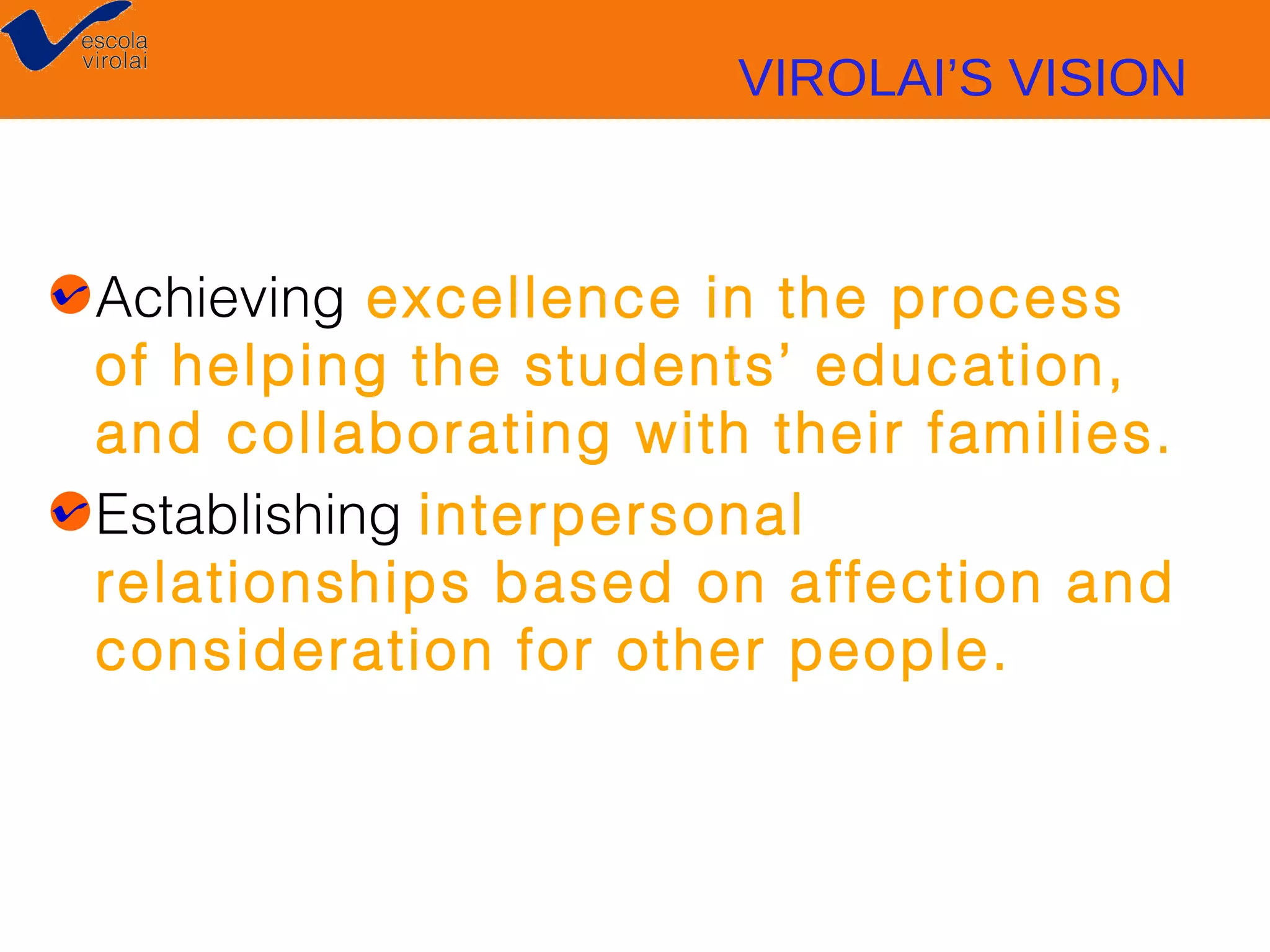 VIROLAI’S VISION

Achieving excellence in the process
of helping the students’ education,
and collaborating with their families.
Establishing interpersonal
relationships based on affection and
consideration for other people.

 