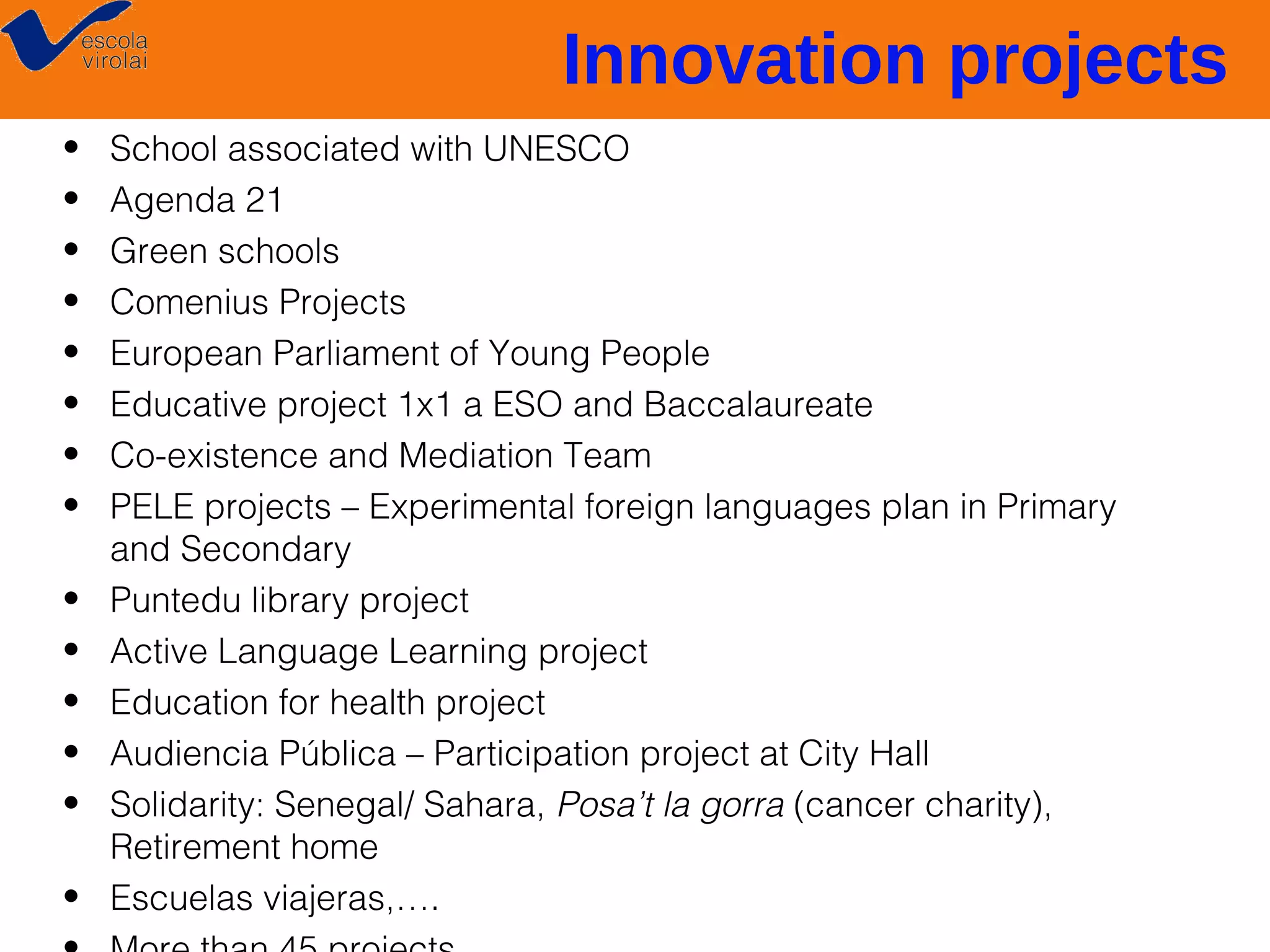 Innovation projects
•
•
•
•
•
•
•
•
•
•
•
•
•
•

School associated with UNESCO
Agenda 21
Green schools
Comenius Projects
European Parliament of Young People
Educative project 1x1 a ESO and Baccalaureate
Co-existence and Mediation Team
PELE projects – Experimental foreign languages plan in Primary
and Secondary
Puntedu library project
Active Language Learning project
Education for health project
Audiencia Pública – Participation project at City Hall
Solidarity: Senegal/ Sahara, Posa’t la gorra (cancer charity),
Retirement home
Escuelas viajeras,….

 