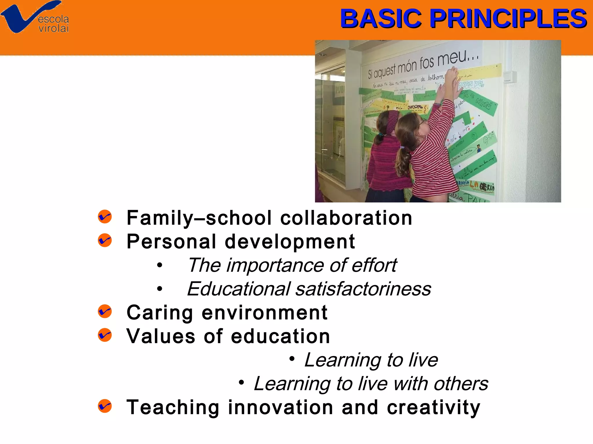 BASIC PRINCIPLES

Family–school collaboration
Personal development
• The importance of effort
• Educational satisfactoriness
Caring environment
Values of education
• Learning to live
• Learning to live with others
Teaching innovation and creativity

 