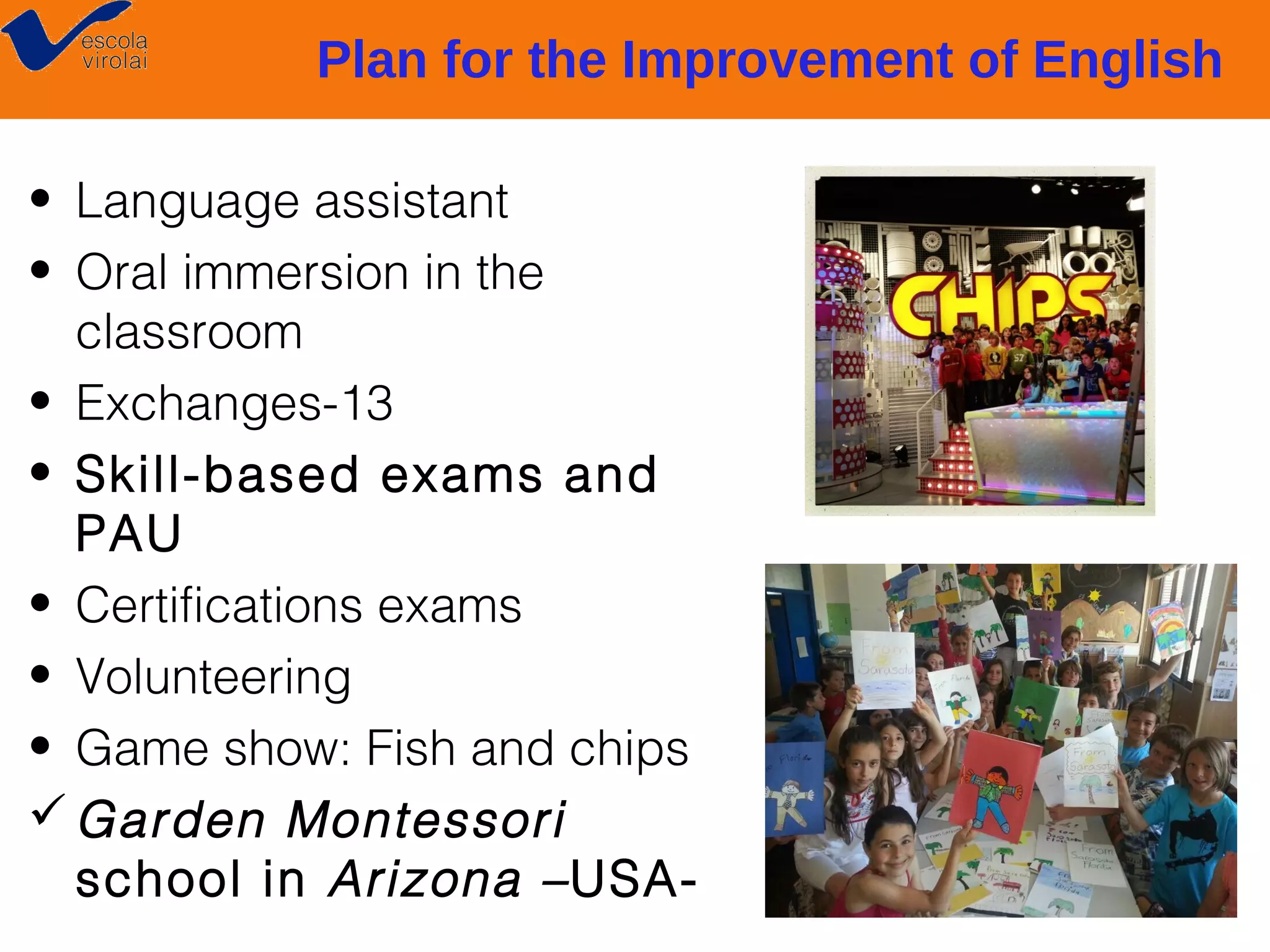 Plan for the Improvement of English
• Language assistant
• Oral immersion in the
classroom
• Exchanges-13
• Skill-based exams and
PAU
• Certifications exams
• Volunteering
• Game show: Fish and chips
 Garden Montessori
school in Arizona –USA-

 