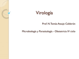 Virología 
Prof. N. Tomás Atauje Calderón 
Microbiología y Parasitología - Obstetricia IV ciclo  