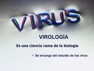 Es una ciencia rama de la biología
 Se encarga del estudio de los virus
VIROLOGÍA
 