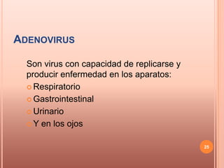 ADENOVIRUS

  Son virus con capacidad de replicarse y
  producir enfermedad en los aparatos:
   Respiratorio

   Gastrointestinal

   Urinario

   Y en los ojos


                                            25
 