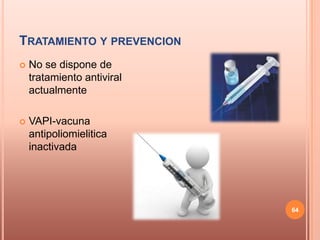 TRATAMIENTO Y PREVENCION
   No se dispone de
    tratamiento antiviral
    actualmente

   VAPI-vacuna
    antipoliomielitica
    inactivada




                            64
 