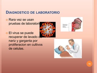 DIAGNOSTICO DE LABORATORIO
   Rara vez se usan
    pruebas de laboratorio.

   El virus se puede
    recuperar de lavado de
    nariz y garganta por
    proliferacion en cultivos
    de celulas.



                                72
 