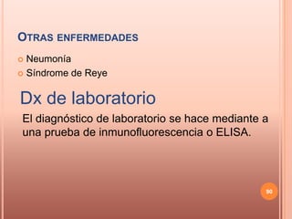 OTRAS ENFERMEDADES
 Neumonía
 Síndrome de Reye



Dx de laboratorio
El diagnóstico de laboratorio se hace mediante a
una prueba de inmunofluorescencia o ELISA.




                                               90
 