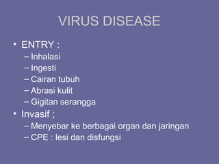 VIRUS DISEASE
• ENTRY :
– Inhalasi
– Ingesti
– Cairan tubuh
– Abrasi kulit
– Gigitan serangga
• Invasif ;
– Menyebar ke berbagai organ dan jaringan
– CPE : lesi dan disfungsi
 