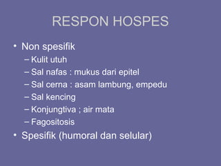 RESPON HOSPES
• Non spesifik
– Kulit utuh
– Sal nafas : mukus dari epitel
– Sal cerna : asam lambung, empedu
– Sal kencing
– Konjungtiva ; air mata
– Fagositosis
• Spesifik (humoral dan selular)
 