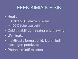 EFEK KIMIA & FISIK
• Heat :
– Inaktif 56 C selama 30 menit
– 100 C beberapa detik
• Cold : inaktif dg freezing and thawing
• UV : inaktif
• Inaktivasi : formaldehid, klorin, iodin,
hidro- gen peroksida
• Phenol : relatif resisten
 
