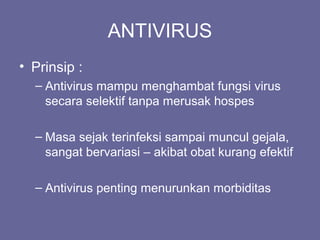 ANTIVIRUS
• Prinsip :
– Antivirus mampu menghambat fungsi virus
secara selektif tanpa merusak hospes
– Masa sejak terinfeksi sampai muncul gejala,
sangat bervariasi – akibat obat kurang efektif
– Antivirus penting menurunkan morbiditas
 