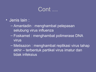 Cont …
• Jenis lain :
– Amantadin : menghambat pelepasan
selubung virus influenza
– Foskamet : menghambat polimerase DNA
virus
– Metisazon : menghambat replikasi virus tahap
akhir – terbentuk partikel virus imatur dan
tidak infeksius
 