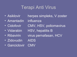 Terapi Anti Virus
• Asiklovir herpes simpleks, V zoster
• Amantadin influenza
• Cidofovir CMV, HSV, poliomavirus
• Vidarabin HSV, hepatitis B
• Ribavirin virus pernafasan, HCV
• Zidovudin AIDS
• Ganciclovir CMV
 