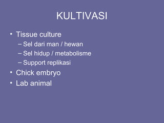 KULTIVASI
• Tissue culture
– Sel dari man / hewan
– Sel hidup / metabolisme
– Support replikasi
• Chick embryo
• Lab animal
 