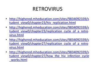 RETROVIRUS
• http://highered.mheducation.com/sites/9834092339/s
tudent_view0/chapter23/hiv_replication.html
• http://highered.mheducation.com/sites/9834092339/s
tudent_view0/chapter23/replication_cycle_of_a_retro
virus.html
• http://highered.mheducation.com/sites/9834092339/s
tudent_view0/chapter27/replication_cycle_of_a_retro
virus.html
• http://highered.mheducation.com/sites/9834092339/s
tudent_view0/chapter27/how_the_hiv_infection_cycle
_works.html
 
