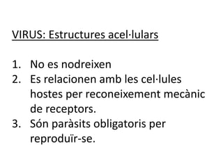 VIRUS: Estructures acel·lulars
1. No es nodreixen
2. Es relacionen amb les cel·lules
hostes per reconeixement mecànic
de receptors.
3. Són paràsits obligatoris per
reproduïr-se.
 