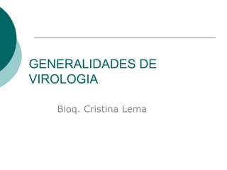 GENERALIDADES DE
VIROLOGIA
Bioq. Cristina Lema
 