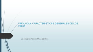 VIROLOGIA: CARACTERISTICAS GENERALES DE LOS
VIRUS
Lic. Milagros Patricia Mena Córdova
 