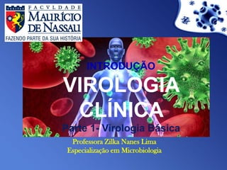 INTRODUÇÃO
VIROLOGIA
CLÍNICA
Parte 1- Virologia Básica
Professora Zilka Nanes Lima
Especialização em Microbiologia
 