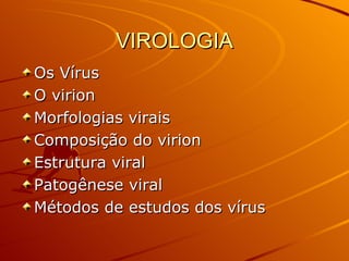 VIROLOGIA
VIROLOGIA
Os Vírus
Os Vírus
O virion
O virion
Morfologias virais
Morfologias virais
Composição do virion
Composição do virion
Estrutura viral
Estrutura viral
Patogênese viral
Patogênese viral
Métodos de estudos dos vírus
Métodos de estudos dos vírus
 