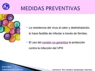  La resistencia del virus al calor y deshidratación,
lo hace factible de infectar a través de fómites.
 El uso del condón no garantiza la protección
contra la infección del VPH
Servi-Med
Laboratorios Clínicos Cortesía: Dra Sandra Guadalupe Sánchez
 