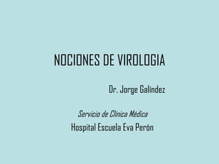 NOCIONES DE VIROLOGIA                           Dr. Jorge Galíndez  Servicio de Clínica Médica Hospital Escuela Eva Perón 