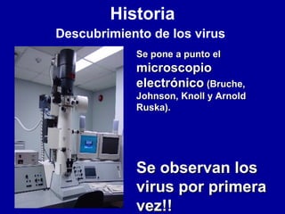 Historia
Descubrimiento de los virus
Se pone a punto elSe pone a punto el
microscopiomicroscopio
electrónicoelectrónico (Bruche,(Bruche,
Johnson, Knoll y ArnoldJohnson, Knoll y Arnold
Ruska).Ruska).
Se observan losSe observan los
virus por primeravirus por primera
vez!!vez!!
 