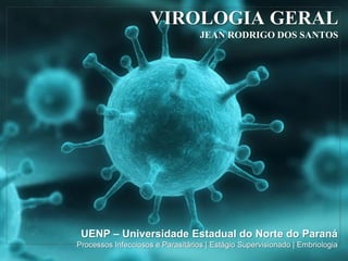 VIROLOGIA GERAL
JEAN RODRIGO DOS SANTOS
UENP – Universidade Estadual do Norte do Paraná
Processos Infecciosos e Parasitários | Estágio Supervisionado | Embriologia
 