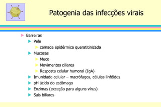 Patogenia das infecções virais
 Barreiras
 Pele
 camada epidérmica queratitinizada
 Mucosas
 Muco
 Movimentos ciliares
 Resposta celular humoral (IgA)
 Imunidade celular – macrófagos, células linfóides
 pH ácido do estômago
 Enzimas (exceção para alguns vírus)
 Sais biliares
 