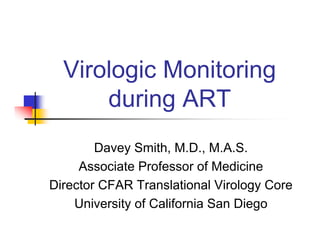 Virologic Monitoring
      during ART
        Davey Smith, M.D., M.A.S.
     Associate Professor of Medicine
Director CFAR Translational Virology Core
    University of California San Diego
 