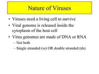 Nature of Viruses
• Viruses need a living cell to survive
• Viral genome is released inside the
cytoplasm of the host cell
• Virus genomes are made of DNA or RNA
– Not both
– Single stranded (ss) OR double stranded (ds)
 