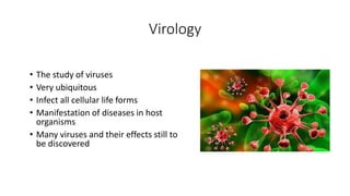 Virology
• The study of viruses
• Very ubiquitous
• Infect all cellular life forms
• Manifestation of diseases in host
organisms
• Many viruses and their effects still to
be discovered
 