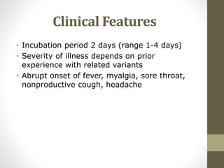 Clinical Features
• Incubation period 2 days (range 1-4 days)
• Severity of illness depends on prior
experience with related variants
• Abrupt onset of fever, myalgia, sore throat,
nonproductive cough, headache
 