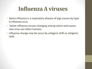 Influenza A viruses
• Swine influenza is a respiratory disease of pigs causes by type
A influenza virus.
• Swine influenza viruses changing among swine and causes
new virus can infect humans.
• Influenza change may be occur by antigenic drift or antigenic
shift.
 