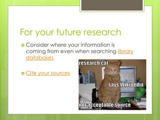For your future research
 Considerwhere your information is
 coming from even when searching library
 databases

 Cite   your sources
 