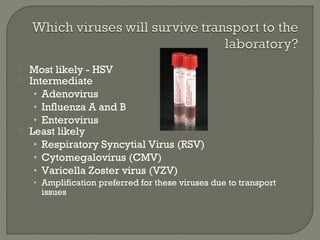  Most likely - HSV
 Intermediate
• Adenovirus
• Influenza A and B
• Enterovirus
 Least likely
• Respiratory Syncytial Virus (RSV)
• Cytomegalovirus (CMV)
• Varicella Zoster virus (VZV)
• Amplification preferred for these viruses due to transport
issues
 