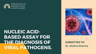 NUCLEIC ACID-
BASED ASSAY FOR
THE DIAGNOSIS OF
VIRAL PATHOGENS.
PRESENTED BY
ABHISEK JENA
A-2023-30-083
SUBMITTED TO
Dr. Shikha Sharma
 