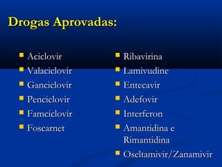 Drogas Aprovadas:Drogas Aprovadas:
 AciclovirAciclovir
 ValaciclovirValaciclovir
 GanciclovirGanciclovir
 PenciclovirPenciclovir
 FamciclovirFamciclovir
 FoscarnetFoscarnet
 RibavirinaRibavirina
 LamivudineLamivudine
 EntecavirEntecavir
 AdefovirAdefovir
 InterferonInterferon
 Amantidina eAmantidina e
RimantidinaRimantidina
 Oseltamivir/ZanamivirOseltamivir/Zanamivir
 