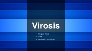 Virosis
• Herpes Virus
• VPH
• Molusco contagioso
 