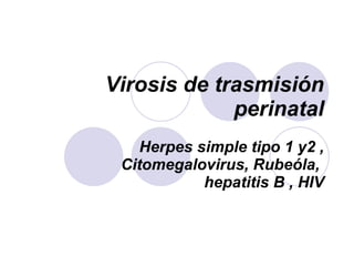 Virosis de trasmisión perinatal Herpes simple tipo 1 y2 , Citomegalovirus, Rubeóla,  hepatitis B , HIV 
