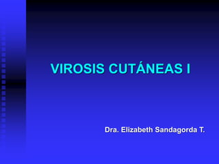 VIROSIS CUTÁNEAS I
Dra. Elizabeth Sandagorda T.
 