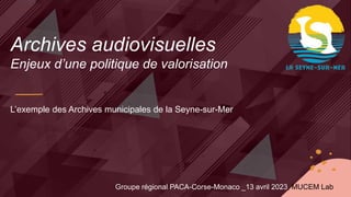 Archives audiovisuelles
Enjeux d’une politique de valorisation
L’exemple des Archives municipales de la Seyne-sur-Mer
Groupe régional PACA-Corse-Monaco _13 avril 2023, MUCEM Lab
 